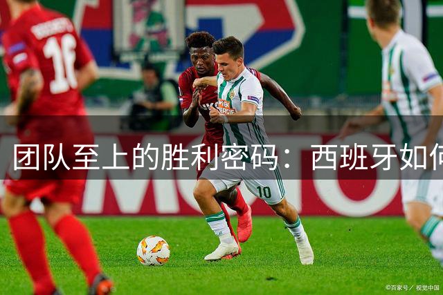 团队至上的胜利密码：西班牙如何实现无巨星辉煌？